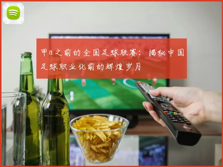 甲a之前的全国足球联赛:揭秘中国足球职业化前的辉煌岁月