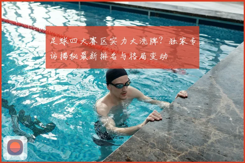 足球四大赛区实力大洗牌?独家专访揭秘最新排名与格局变动