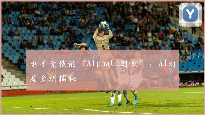 电子竞技的“AlphaGo时刻”，AI对局分析揭秘