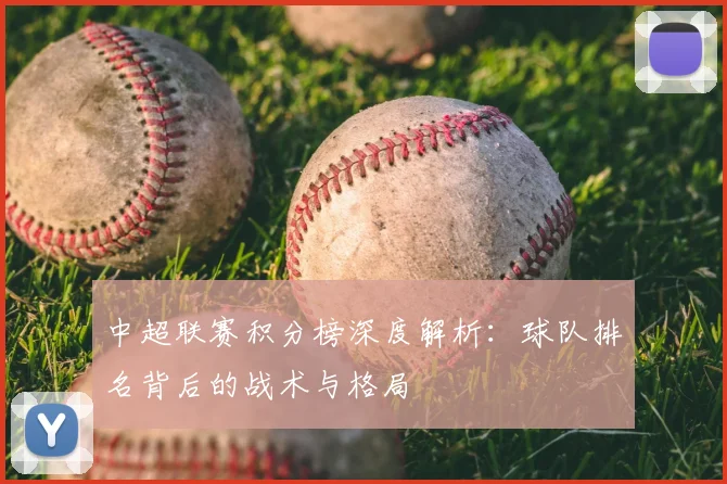 中超联赛积分榜深度解析：球队排名背后的战术与格局