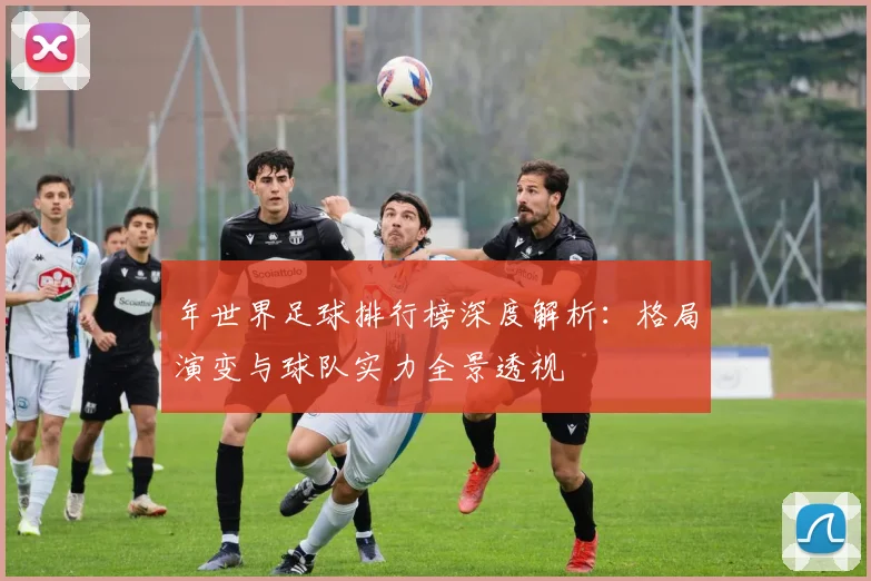 年世界足球排行榜深度解析:格局演变与球队实力全景透视