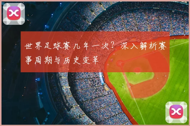 世界足球赛几年一次?深入解析赛事周期与历史变革