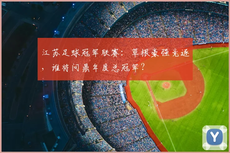 江苏足球冠军联赛:草根豪强竞逐,谁将问鼎年度总冠军?