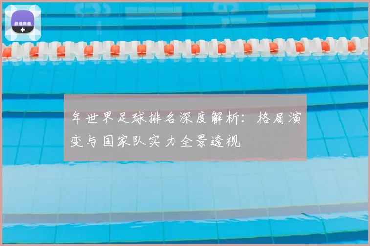 年世界足球排名深度解析：格局演变与国家队实力全景透视