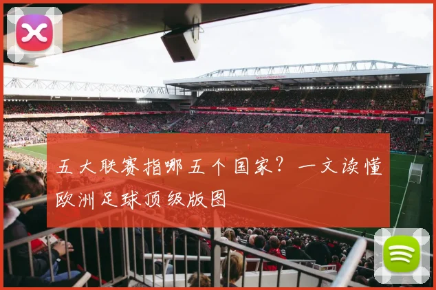 五大联赛指哪五个国家？一文读懂欧洲足球顶级版图