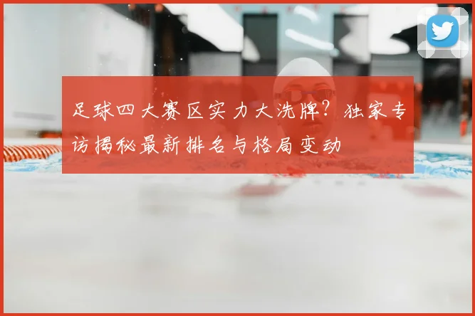 足球四大赛区实力大洗牌?独家专访揭秘最新排名与格局变动