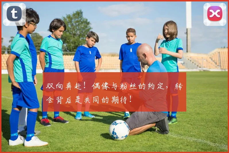 双向奔赴!偶像与粉丝的约定,转会背后是共同的期待!