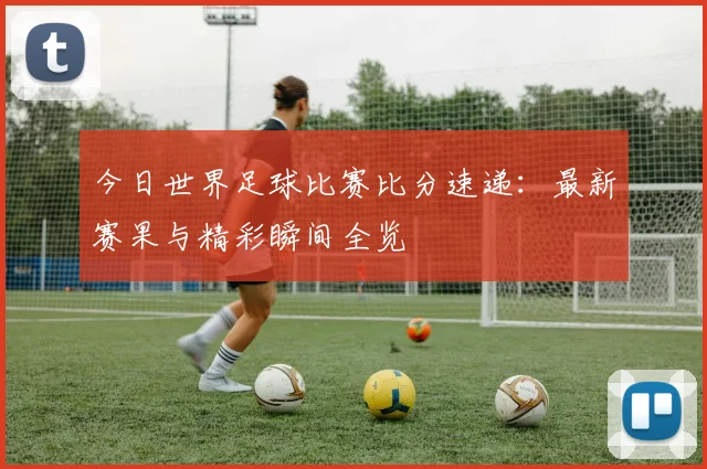 今日世界足球比赛比分速递：最新赛果与精彩瞬间全览
