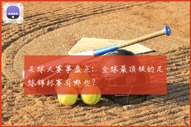 足球大赛事盘点：全球最顶级的足球锦标赛有哪些？