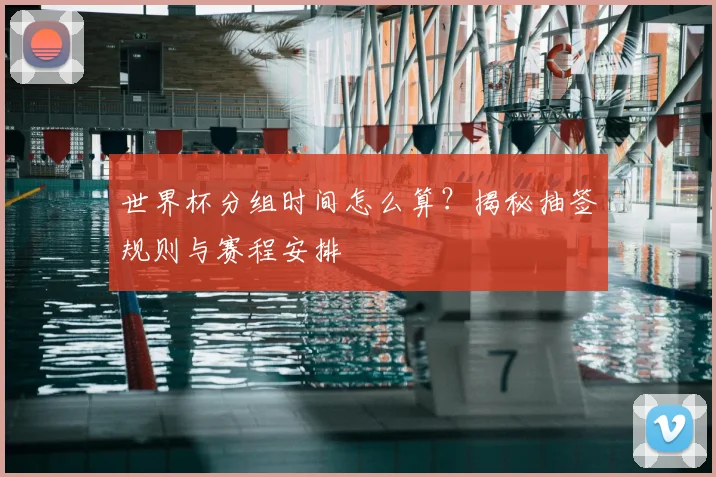 世界杯分组时间怎么算?揭秘抽签规则与赛程安排