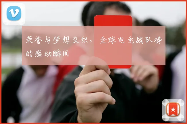荣誉与梦想交织,全球电竞战队榜的感动瞬间