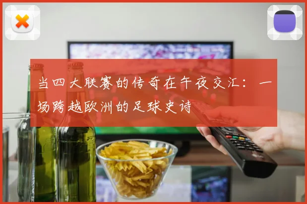 当四大联赛的传奇在午夜交汇：一场跨越欧洲的足球史诗