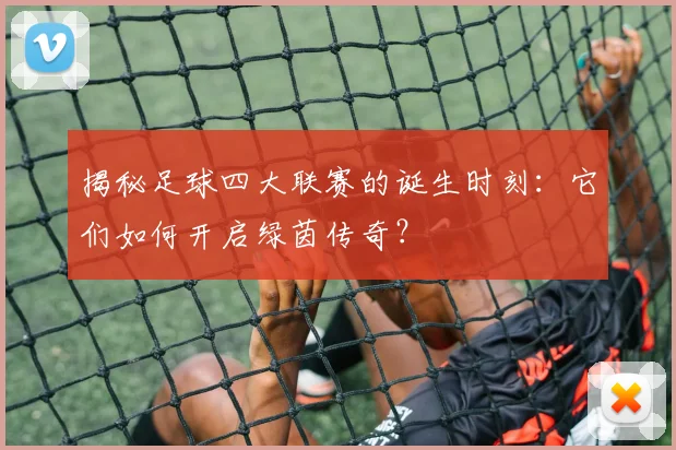 揭秘足球四大联赛的诞生时刻:它们如何开启绿茵传奇?