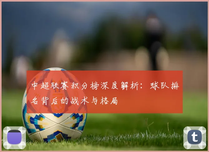 中超联赛积分榜深度解析:球队排名背后的战术与格局