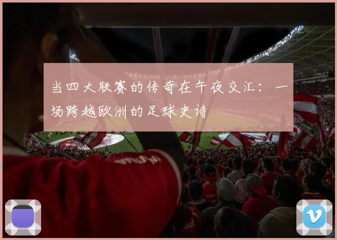 当四大联赛的传奇在午夜交汇:一场跨越欧洲的足球史诗