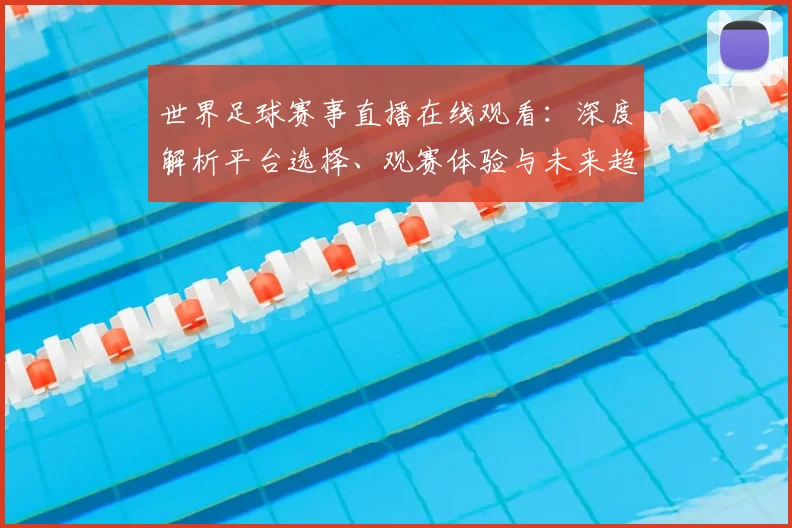 世界足球赛事直播在线观看：深度解析平台选择、观赛体验与未来趋势