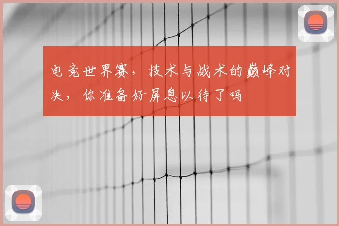 电竞世界赛,技术与战术的巅峰对决,你准备好屏息以待了吗