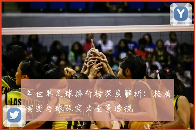 年世界足球排行榜深度解析:格局演变与球队实力全景透视